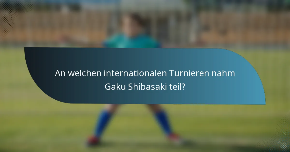 An welchen internationalen Turnieren nahm Gaku Shibasaki teil?
