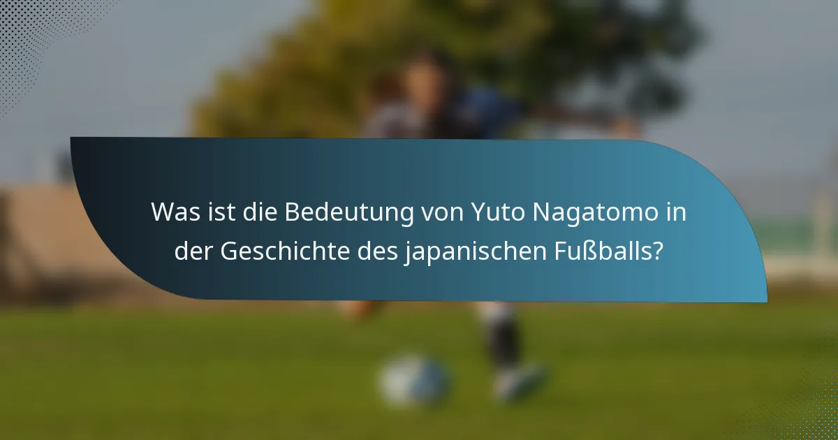 Was ist die Bedeutung von Yuto Nagatomo in der Geschichte des japanischen Fußballs?