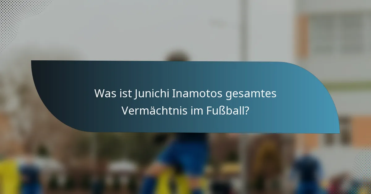 Was ist Junichi Inamotos gesamtes Vermächtnis im Fußball?