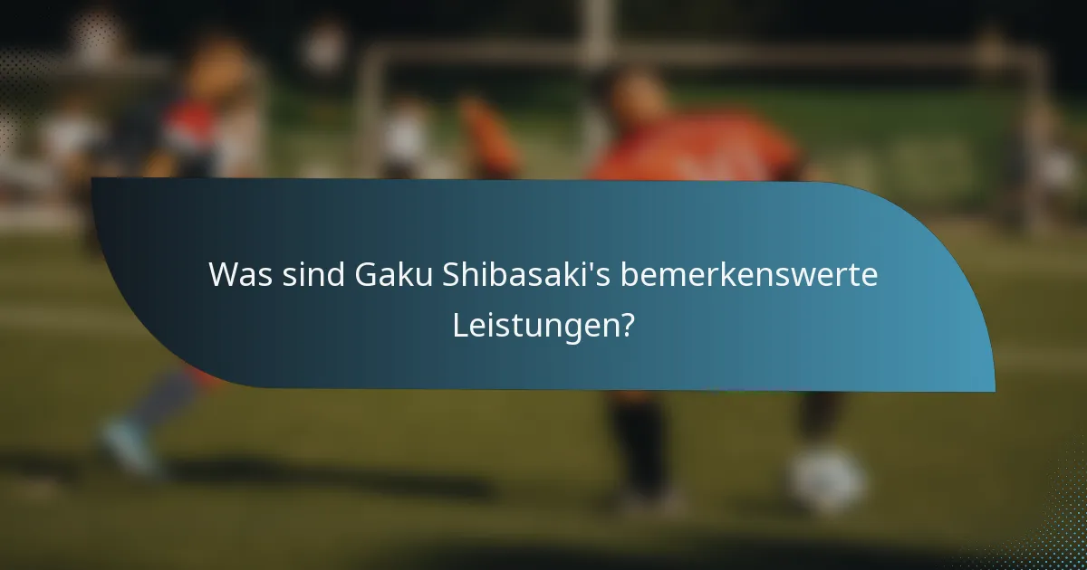 Was sind Gaku Shibasaki's bemerkenswerte Leistungen?