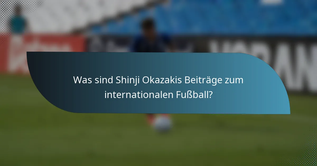 Was sind Shinji Okazakis Beiträge zum internationalen Fußball?