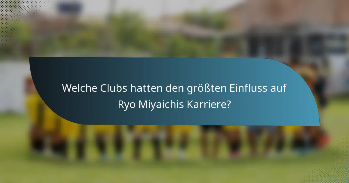 Welche Clubs hatten den größten Einfluss auf Ryo Miyaichis Karriere?