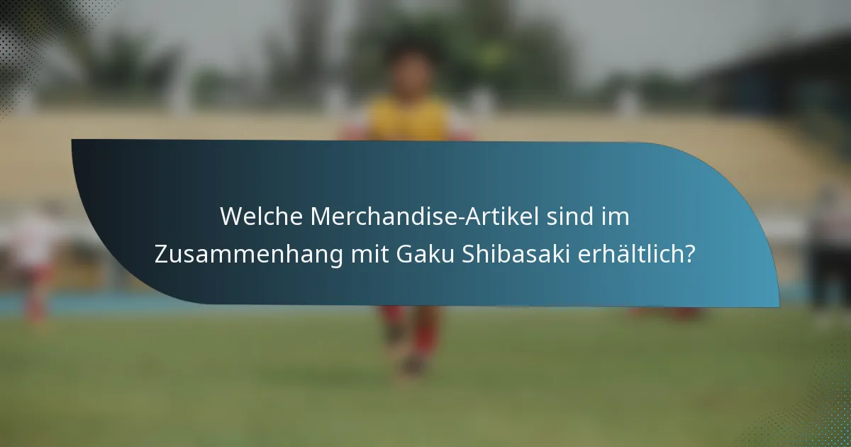 Welche Merchandise-Artikel sind im Zusammenhang mit Gaku Shibasaki erhältlich?