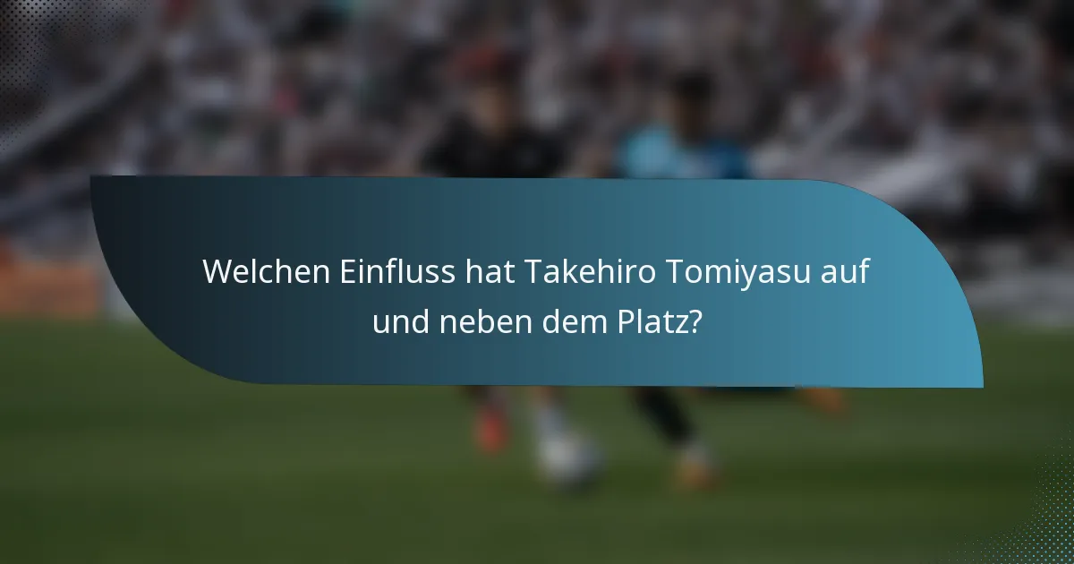 Welchen Einfluss hat Takehiro Tomiyasu auf und neben dem Platz?