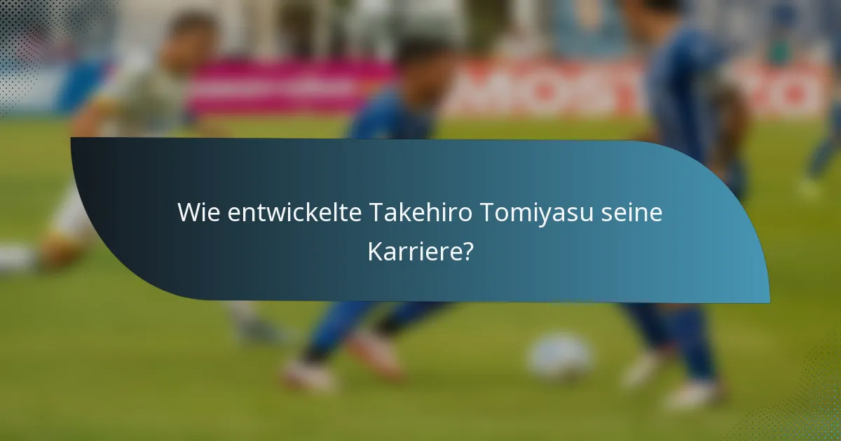 Wie entwickelte Takehiro Tomiyasu seine Karriere?