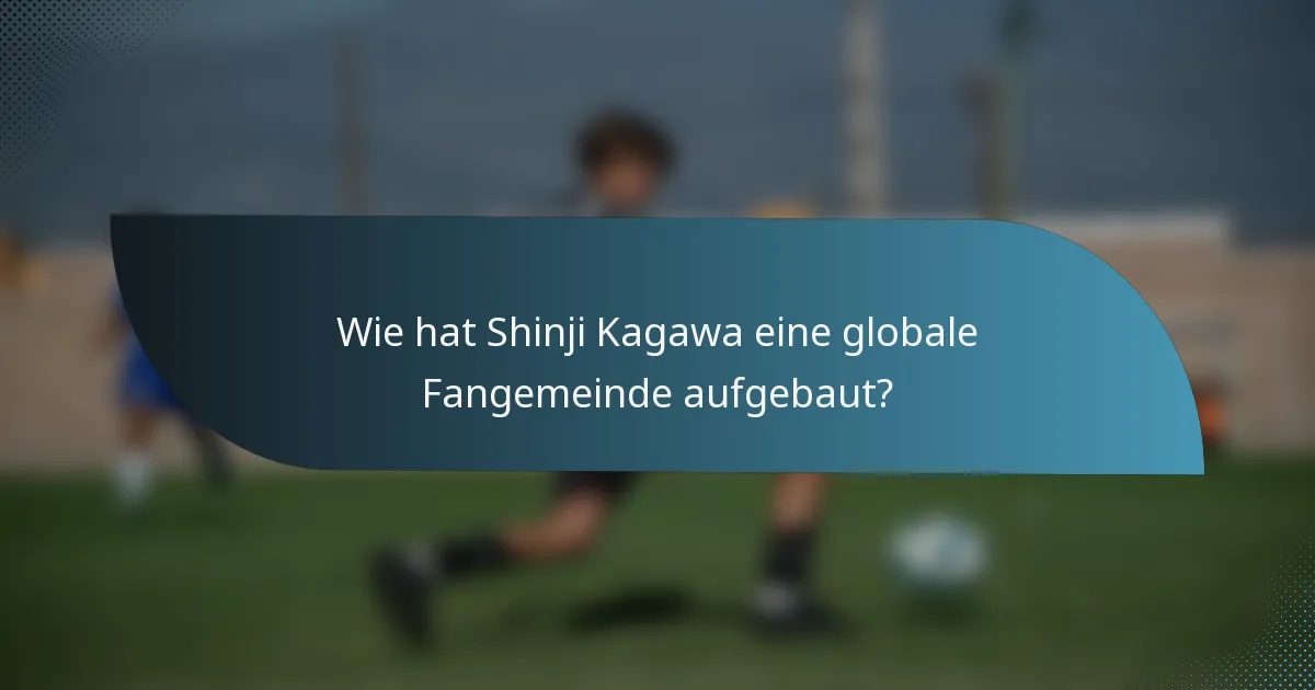 Wie hat Shinji Kagawa eine globale Fangemeinde aufgebaut?