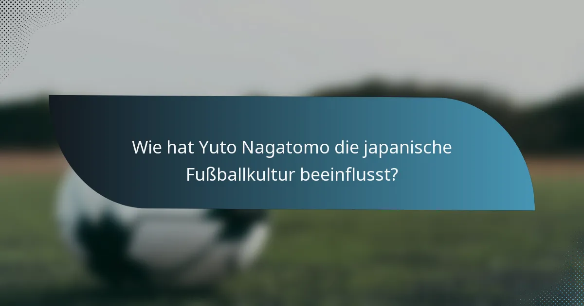Wie hat Yuto Nagatomo die japanische Fußballkultur beeinflusst?