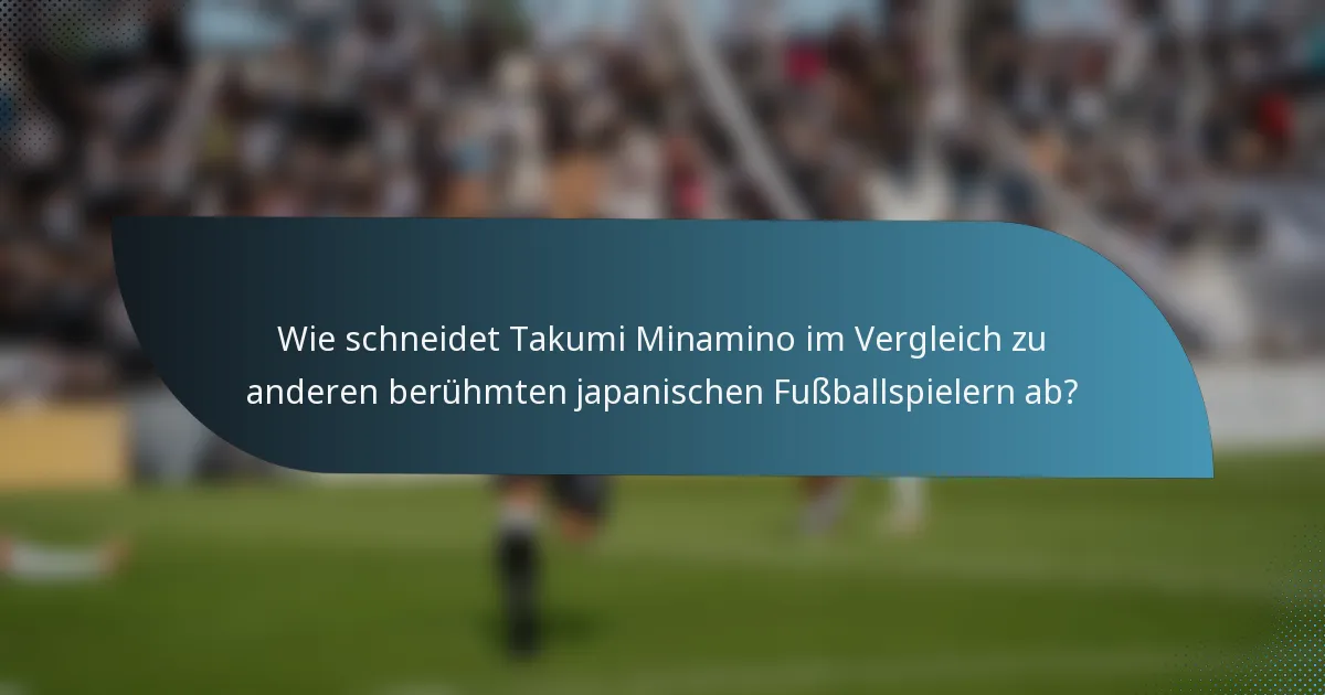 Wie schneidet Takumi Minamino im Vergleich zu anderen berühmten japanischen Fußballspielern ab?