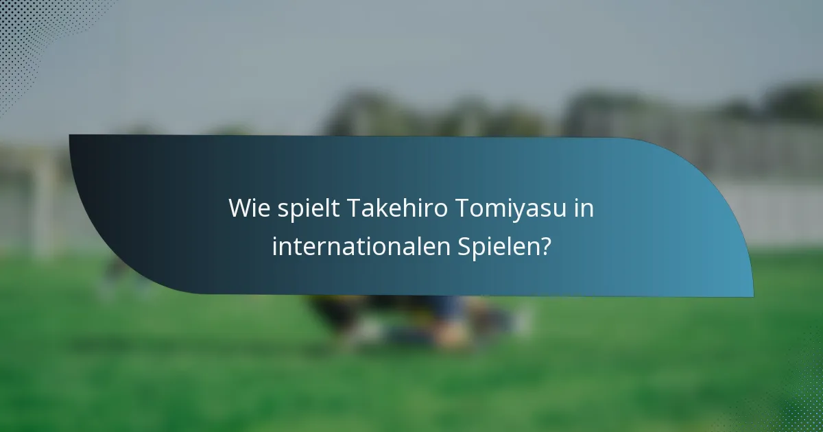 Wie spielt Takehiro Tomiyasu in internationalen Spielen?