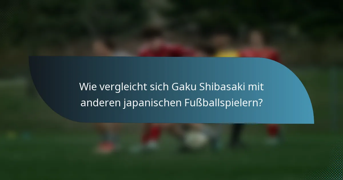 Wie vergleicht sich Gaku Shibasaki mit anderen japanischen Fußballspielern?