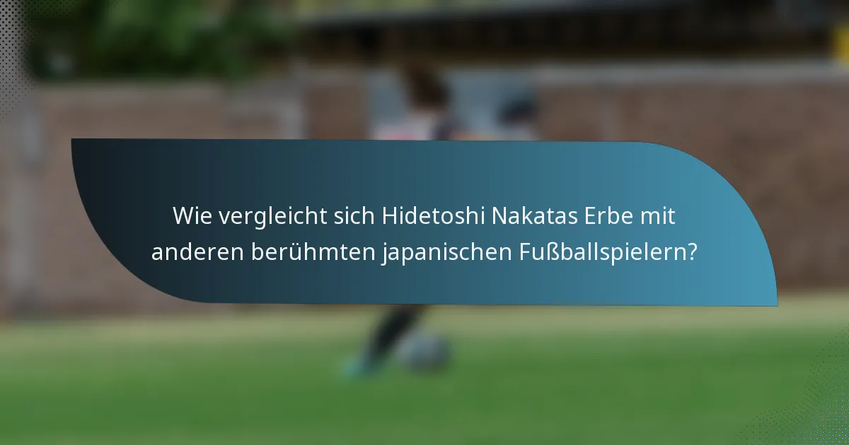 Wie vergleicht sich Hidetoshi Nakatas Erbe mit anderen berühmten japanischen Fußballspielern?
