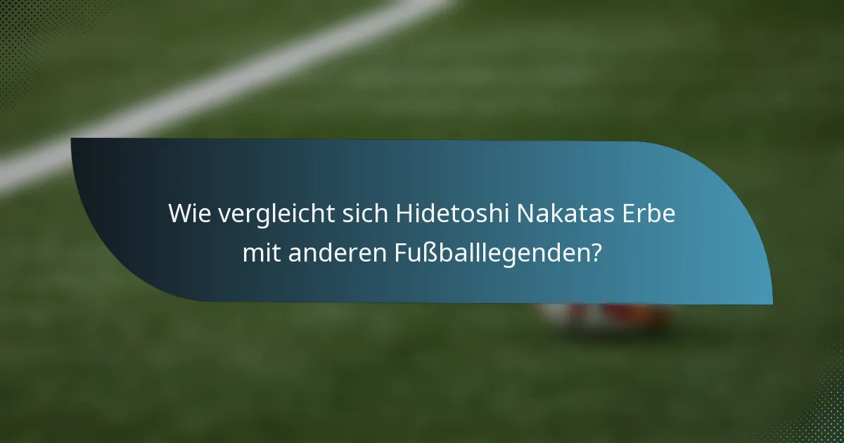 Wie vergleicht sich Hidetoshi Nakatas Erbe mit anderen Fußballlegenden?