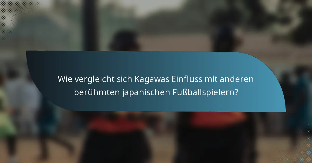 Wie vergleicht sich Kagawas Einfluss mit anderen berühmten japanischen Fußballspielern?