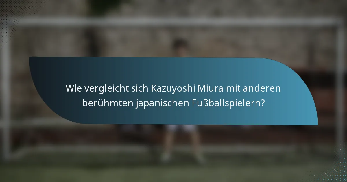 Wie vergleicht sich Kazuyoshi Miura mit anderen berühmten japanischen Fußballspielern?