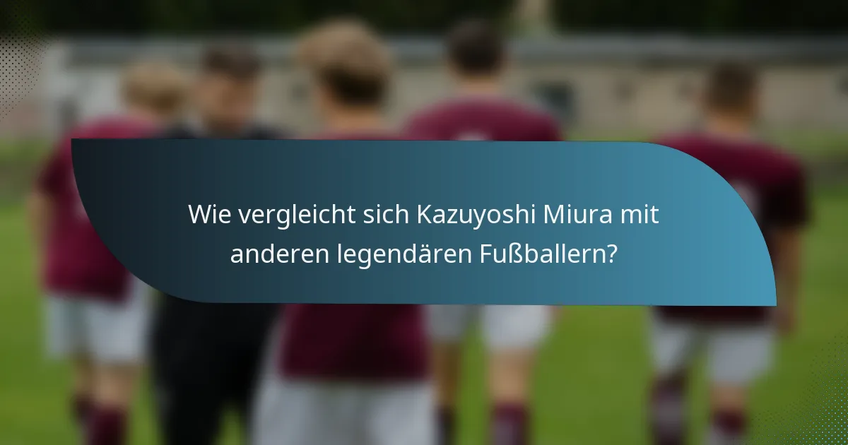 Wie vergleicht sich Kazuyoshi Miura mit anderen legendären Fußballern?