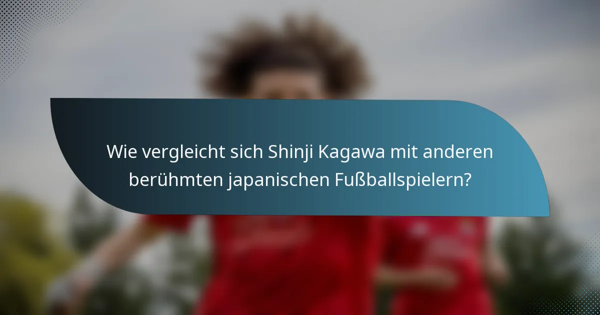 Wie vergleicht sich Shinji Kagawa mit anderen berühmten japanischen Fußballspielern?