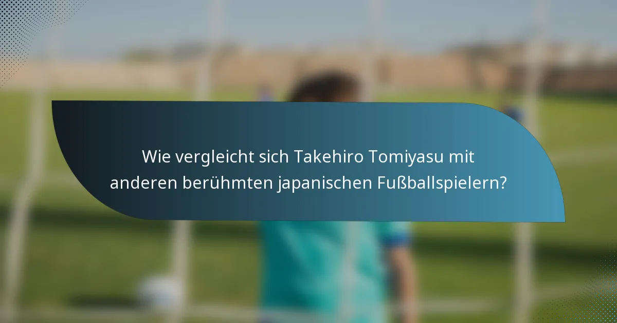 Wie vergleicht sich Takehiro Tomiyasu mit anderen berühmten japanischen Fußballspielern?