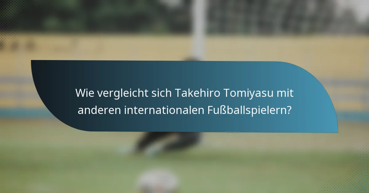 Wie vergleicht sich Takehiro Tomiyasu mit anderen internationalen Fußballspielern?