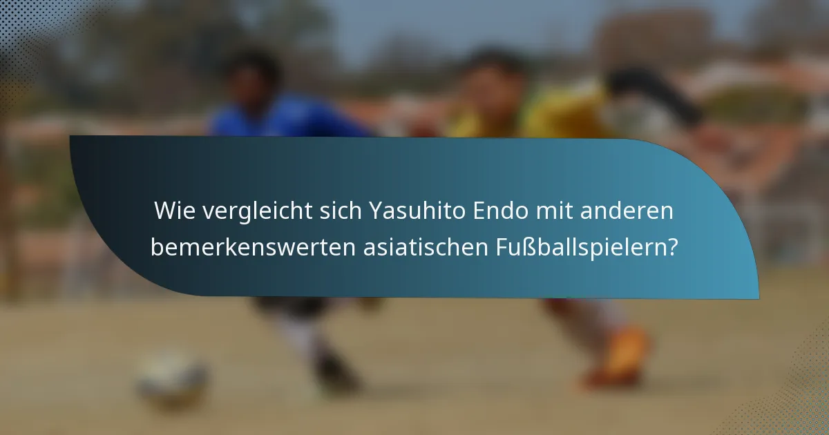 Wie vergleicht sich Yasuhito Endo mit anderen bemerkenswerten asiatischen Fußballspielern?